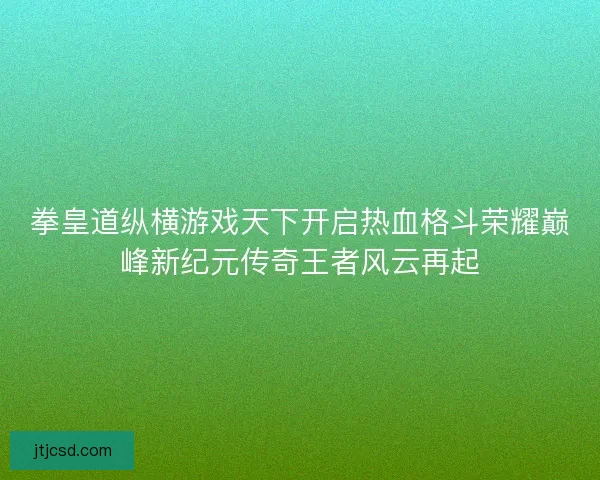拳皇道纵横游戏天下开启热血格斗荣耀巅峰新纪元传奇王者风云再起
