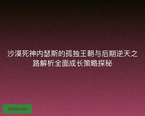 沙漠死神内瑟斯的孤独王朝与后期逆天之路解析全面成长策略探秘