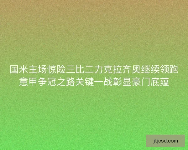 国米主场惊险三比二力克拉齐奥继续领跑意甲争冠之路关键一战彰显豪门底蕴 国米主场惊险三比二力克拉齐奥继续领跑意甲争冠之路关键一战彰显豪门底蕴