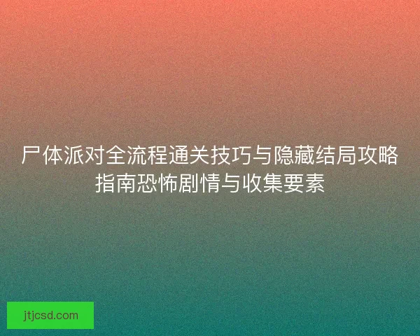尸体派对全流程通关技巧与隐藏结局攻略指南恐怖剧情与收集要素