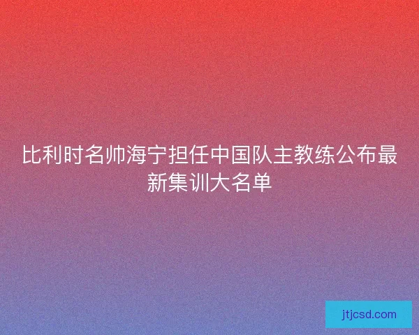 比利时名帅海宁担任中国队主教练公布最新集训大名单 比利时名帅海宁担任中国队主教练公布最新集训大名单