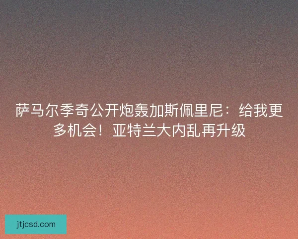 萨马尔季奇公开炮轰加斯佩里尼：给我更多机会！亚特兰大内乱再升级