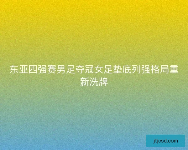 东亚四强赛男足夺冠女足垫底列强格局重新洗牌