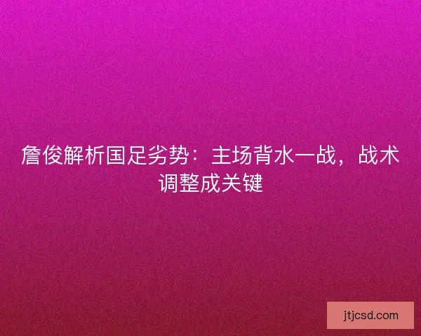 詹俊解析国足劣势：主场背水一战，战术调整成关键