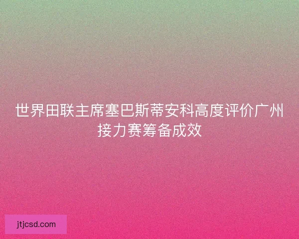 世界田联主席塞巴斯蒂安科高度评价广州接力赛筹备成效
