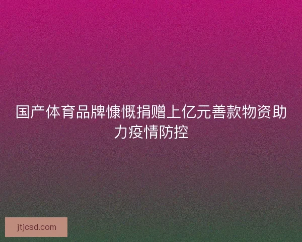 国产体育品牌慷慨捐赠上亿元善款物资助力疫情防控
