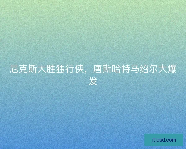 尼克斯大胜独行侠，唐斯哈特马绍尔大爆发