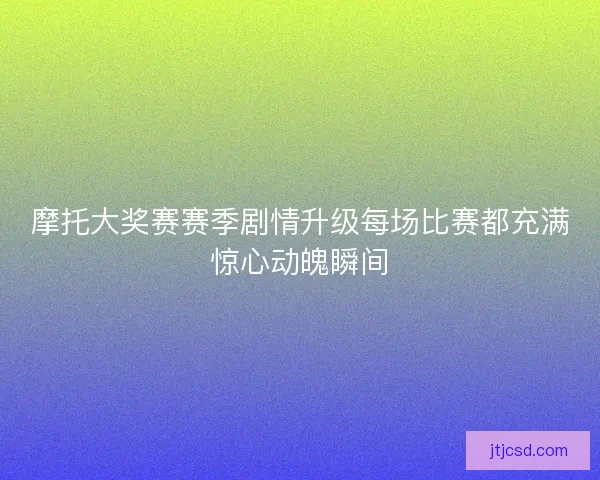摩托大奖赛赛季剧情升级每场比赛都充满惊心动魄瞬间