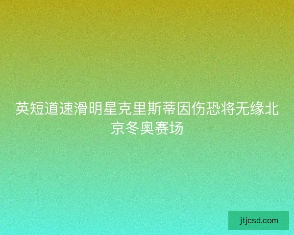 英短道速滑明星克里斯蒂因伤恐将无缘北京冬奥赛场