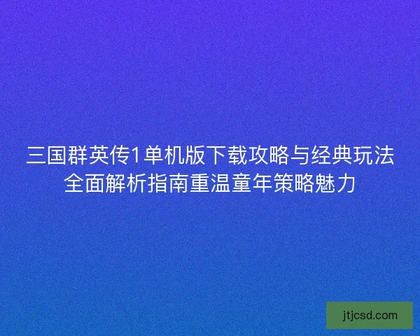 三国群英传1单机版下载攻略与经典玩法全面解析指南重温童年策略魅力