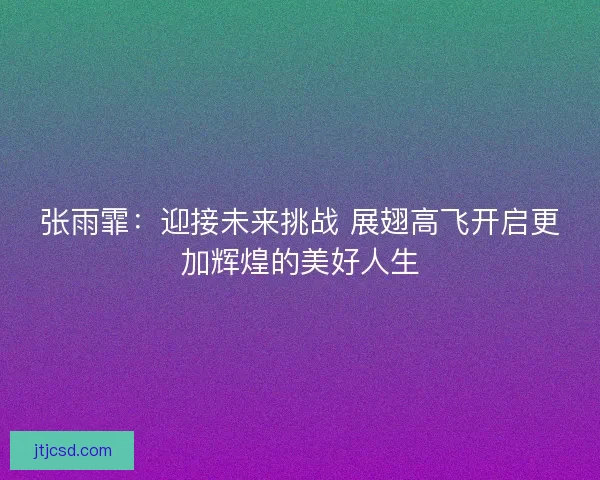 张雨霏：迎接未来挑战 展翅高飞开启更加辉煌的美好人生