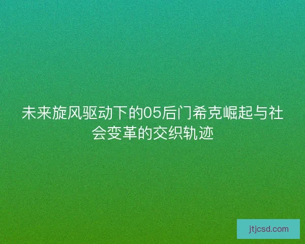 未来旋风驱动下的05后门希克崛起与社会变革的交织轨迹 未来旋风驱动下的05后门希克崛起与社会变革的交织轨迹