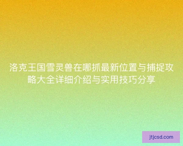洛克王国雪灵兽在哪抓最新位置与捕捉攻略大全详细介绍与实用技巧分享