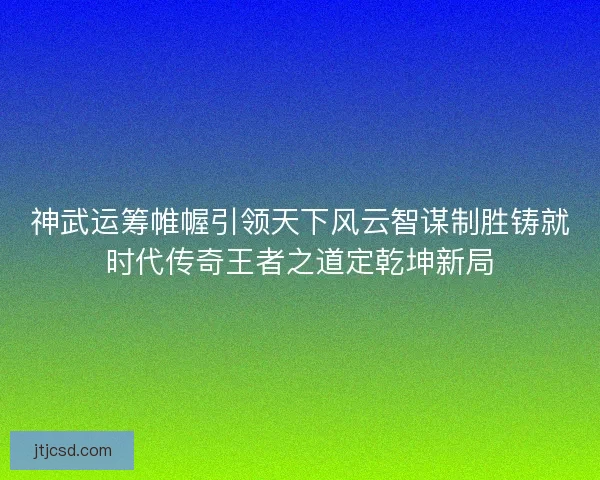 神武运筹帷幄引领天下风云智谋制胜铸就时代传奇王者之道定乾坤新局