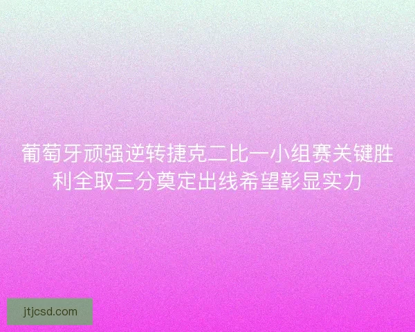 葡萄牙顽强逆转捷克二比一小组赛关键胜利全取三分奠定出线希望彰显实力
