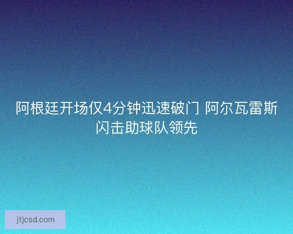 阿根廷开场仅4分钟迅速破门 阿尔瓦雷斯闪击助球队领先 阿根廷开场仅4分钟迅速破门 阿尔瓦雷斯闪击助球队领先