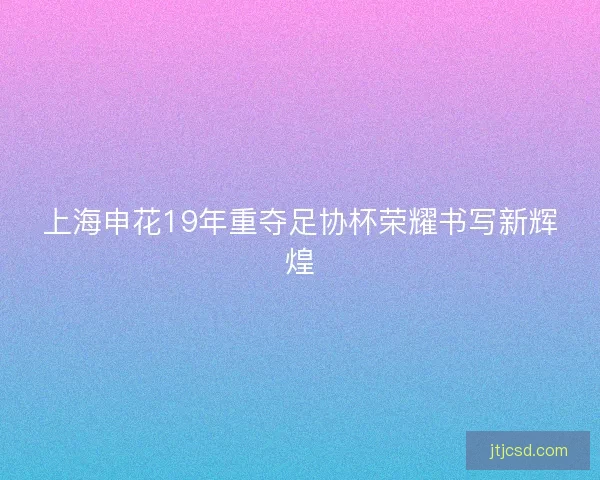 上海申花19年重夺足协杯荣耀书写新辉煌