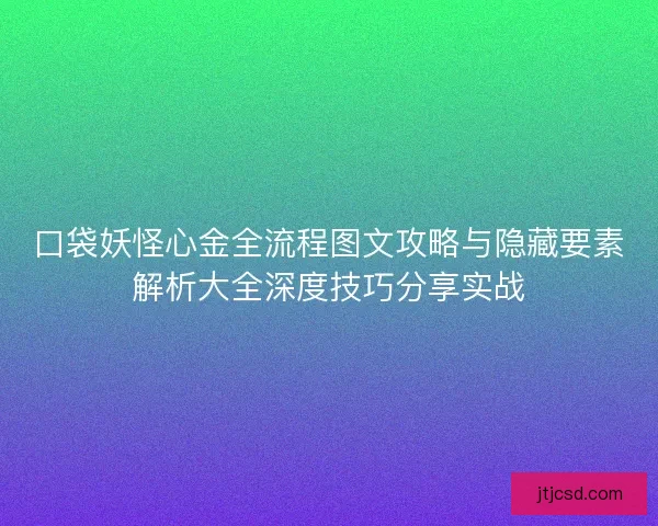 口袋妖怪心金全流程图文攻略与隐藏要素解析大全深度技巧分享实战