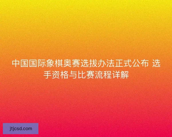 中国国际象棋奥赛选拔办法正式公布 选手资格与比赛流程详解