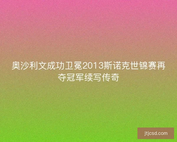 奥沙利文成功卫冕2013斯诺克世锦赛再夺冠军续写传奇 奥沙利文成功卫冕2013斯诺克世锦赛再夺冠军续写传奇