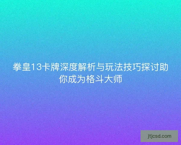 拳皇13卡牌深度解析与玩法技巧探讨助你成为格斗大师 拳皇13卡牌深度解析与玩法技巧探讨助你成为格斗大师