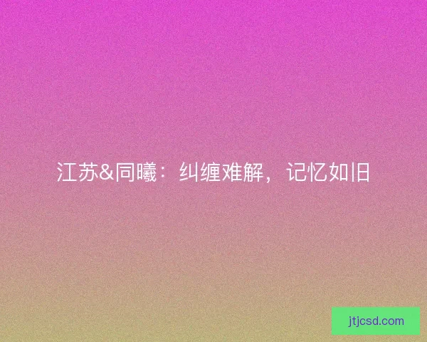 江苏&同曦:纠缠难解,记忆如旧 江苏&同曦:纠缠难解,记忆如旧