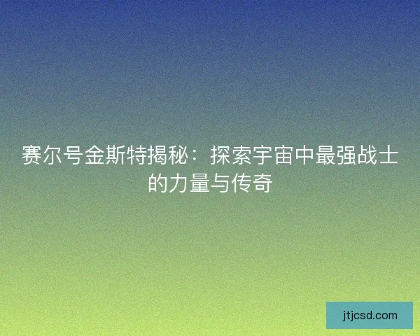 赛尔号金斯特揭秘:探索宇宙中最强战士的力量与传奇 赛尔号金斯特揭秘:探索宇宙中最强战士的力量与传奇