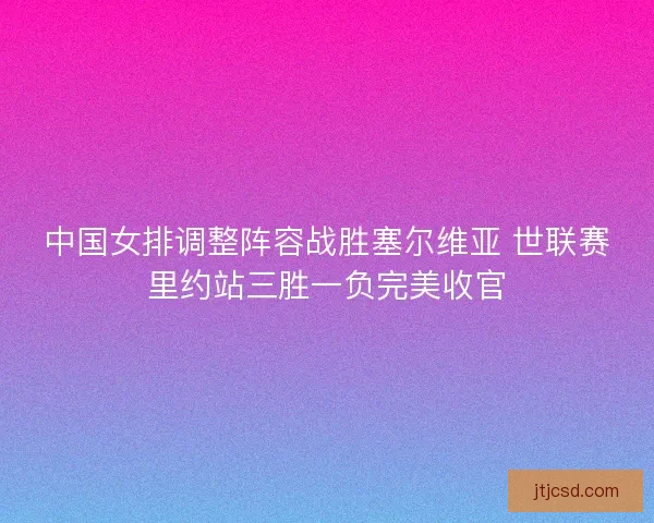 中国女排调整阵容战胜塞尔维亚 世联赛里约站三胜一负完美收官 中国女排调整阵容战胜塞尔维亚 世联赛里约站三胜一负完美收官