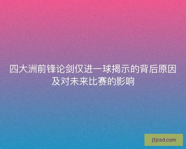 四大洲前锋论剑仅进一球揭示的背后原因及对未来比赛的影响