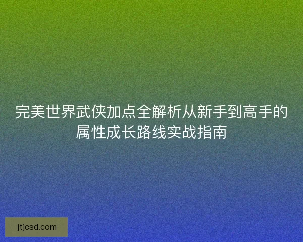 完美世界武侠加点全解析从新手到高手的属性成长路线实战指南