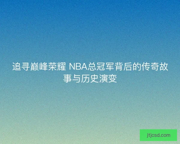 追寻巅峰荣耀 NBA总冠军背后的传奇故事与历史演变