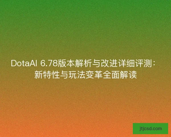 DotaAI 6.78版本解析与改进详细评测：新特性与玩法变革全面解读