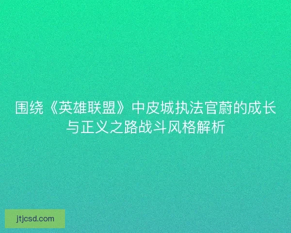 围绕《英雄联盟》中皮城执法官蔚的成长与正义之路战斗风格解析