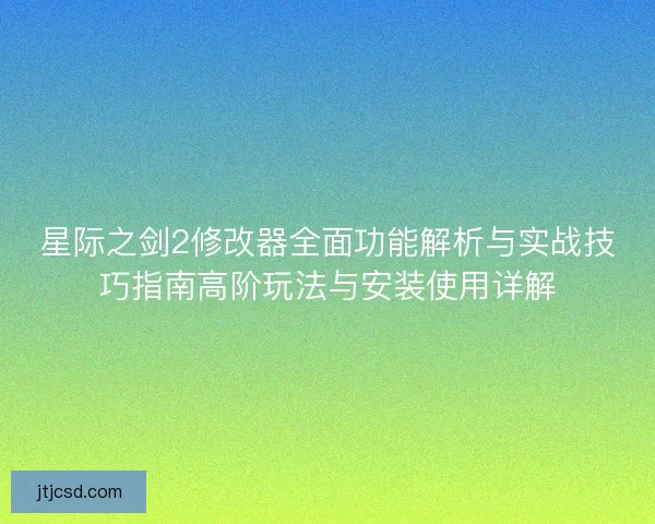星际之剑2修改器全面功能解析与实战技巧指南高阶玩法与安装使用详解