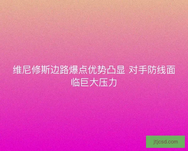 维尼修斯边路爆点优势凸显 对手防线面临巨大压力 维尼修斯边路爆点优势凸显 对手防线面临巨大压力