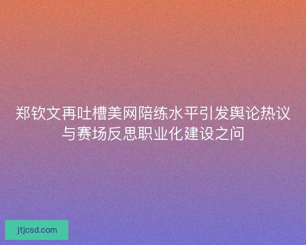 郑钦文再吐槽美网陪练水平引发舆论热议与赛场反思职业化建设之问 郑钦文再吐槽美网陪练水平引发舆论热议与赛场反思职业化建设之问