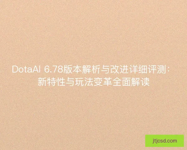 DotaAI 6.78版本解析与改进详细评测：新特性与玩法变革全面解读