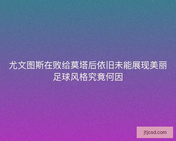 尤文图斯在败给莫塔后依旧未能展现美丽足球风格究竟何因