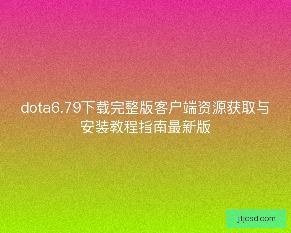 dota6.79下载完整版客户端资源获取与安装教程指南最新版