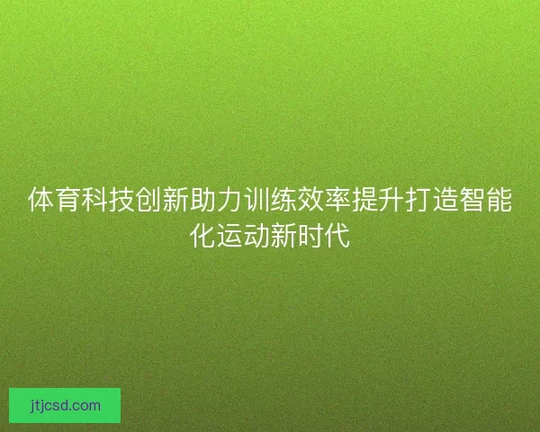 体育科技创新助力训练效率提升打造智能化运动新时代