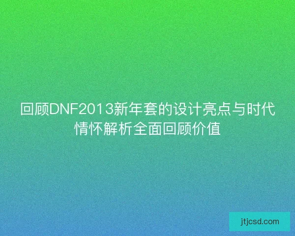 回顾DNF2013新年套的设计亮点与时代情怀解析全面回顾价值