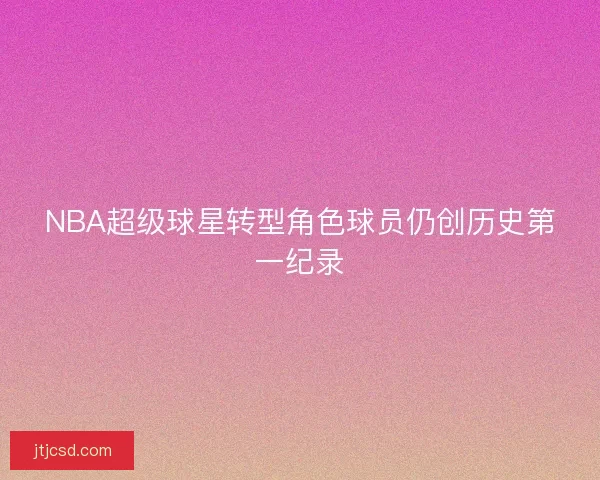 NBA超级球星转型角色球员仍创历史第一纪录