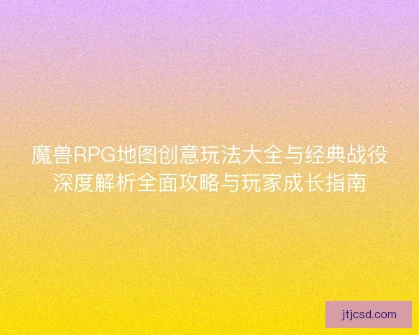 魔兽RPG地图创意玩法大全与经典战役深度解析全面攻略与玩家成长指南